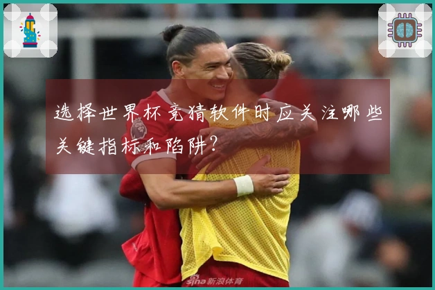 选择世界杯竞猜软件时应关注哪些关键指标和陷阱？