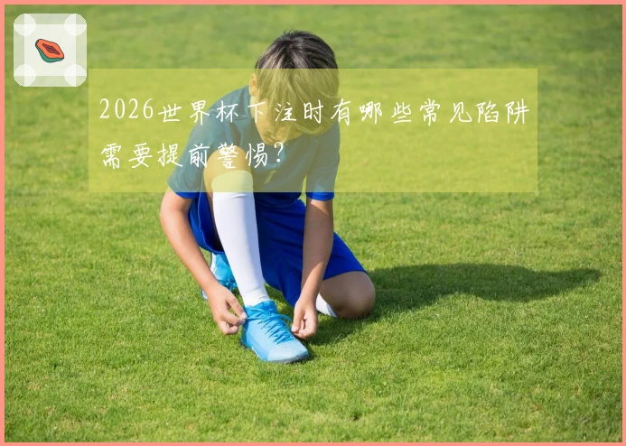 2026世界杯下注时有哪些常见陷阱需要提前警惕？
